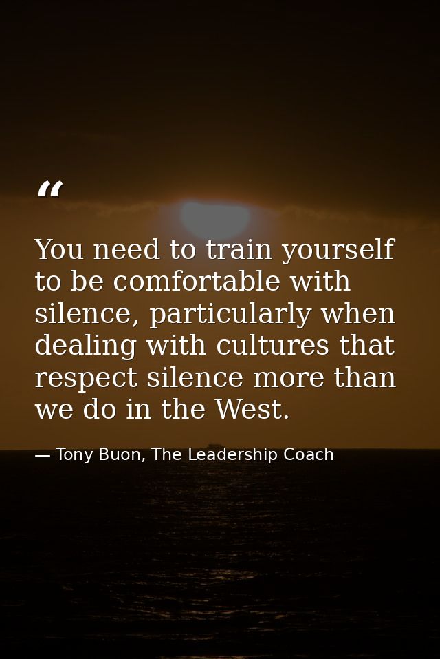 You need to train yourself to be comfortable with silence, particularly when dealing with cultures that respect silence  — Tony Buon, The Leadership Coach