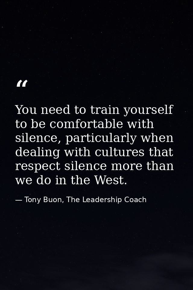 You need to train yourself to be comfortable with silence, particularly when dealing with cultures that respect silence  — Tony Buon, The Leadership Coach
