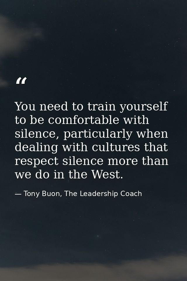 You need to train yourself to be comfortable with silence, particularly when dealing with cultures that respect silence  — Tony Buon, The Leadership Coach