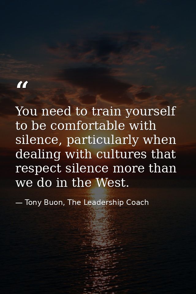 You need to train yourself to be comfortable with silence, particularly when dealing with cultures that respect silence  — Tony Buon, The Leadership Coach