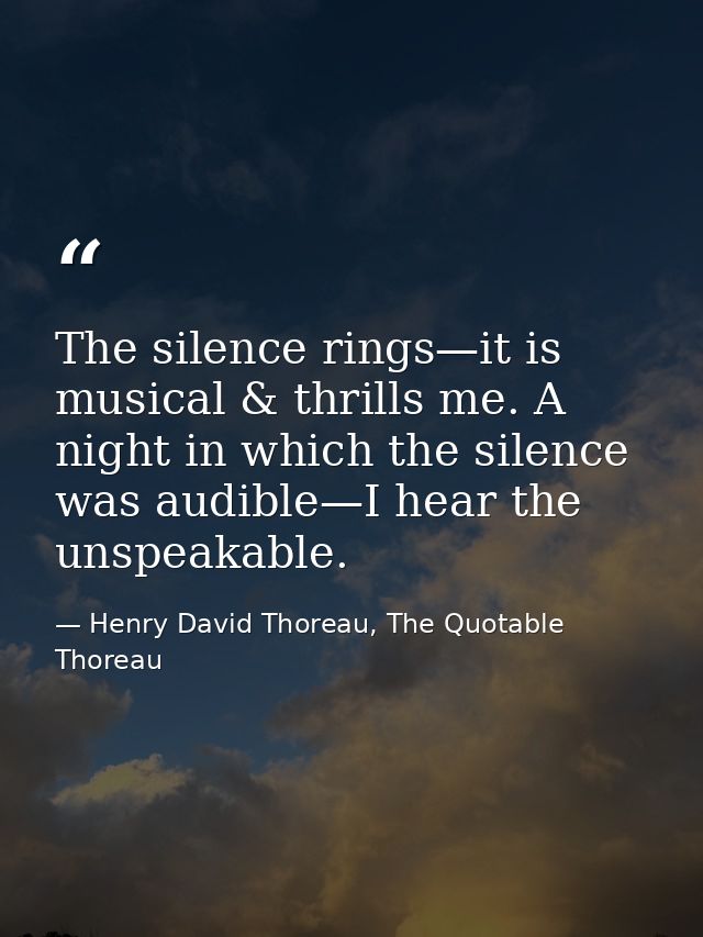 The silence rings—it is musical & thrills me. A night in which the silence was audible—I hear the unspeakable. — Henry David Thoreau, The Quotable Thoreau