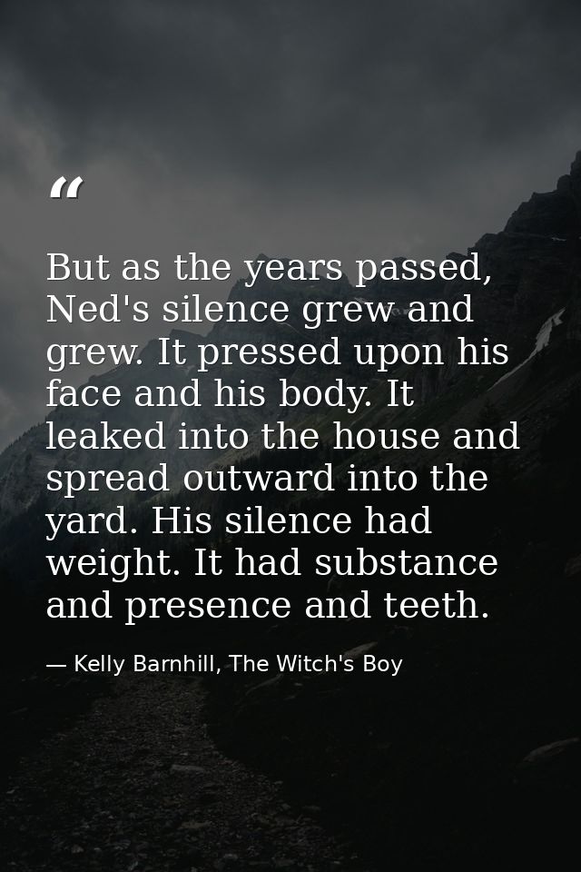 But as the years passed, Ned's silence grew and grew. It pressed upon his face and his body. It leaked into the house an — Kelly Barnhill, The Witch's Boy