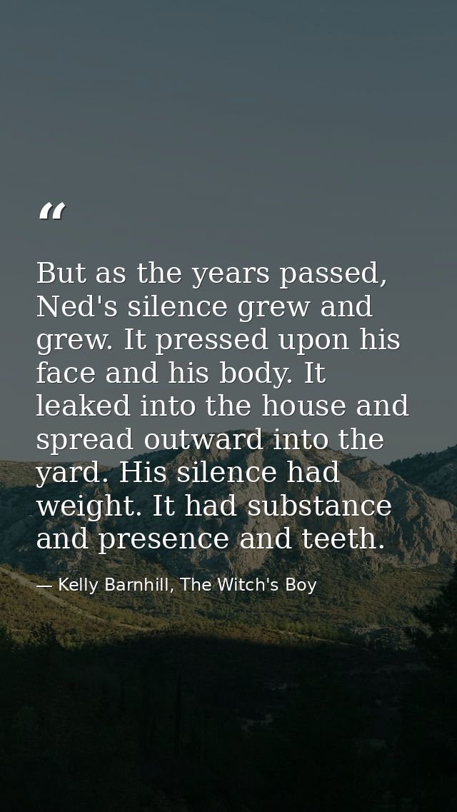 But as the years passed, Ned's silence grew and grew. It pressed upon his face and his body. It leaked into the house an — Kelly Barnhill, The Witch's Boy