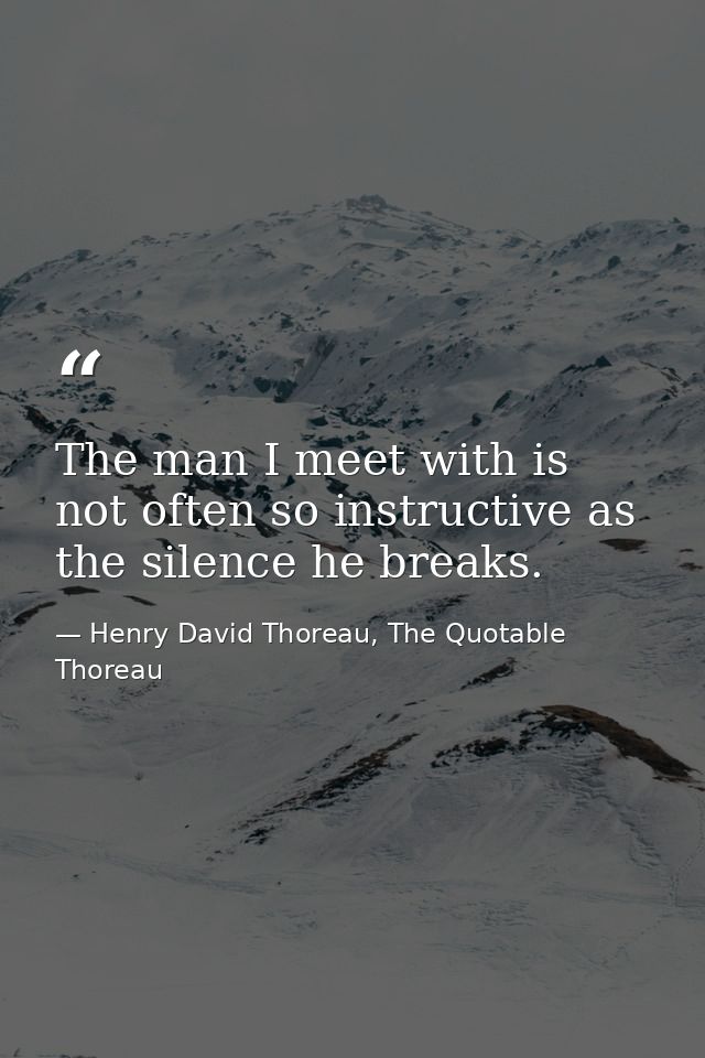 The man I meet with is not often so instructive as the silence he breaks. — Henry David Thoreau, The Quotable Thoreau