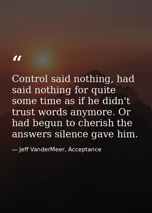 Control said nothing, had said nothing for quite some time as if he didn't trust words anymore. Or had begun to cherish  — Jeff VanderMeer, Acceptance