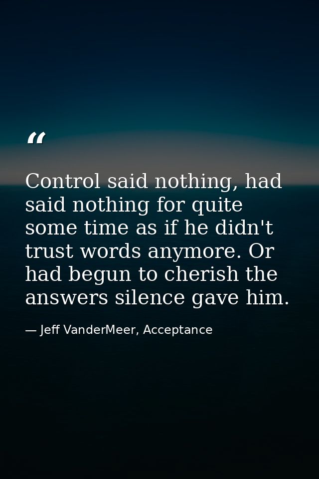 Control said nothing, had said nothing for quite some time as if he didn't trust words anymore. Or had begun to cherish  — Jeff VanderMeer, Acceptance