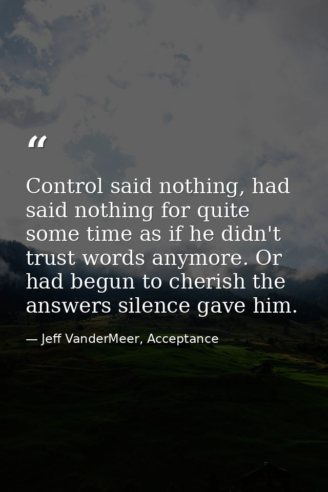 Control said nothing, had said nothing for quite some time as if he didn't trust words anymore. Or had begun to cherish  — Jeff VanderMeer, Acceptance