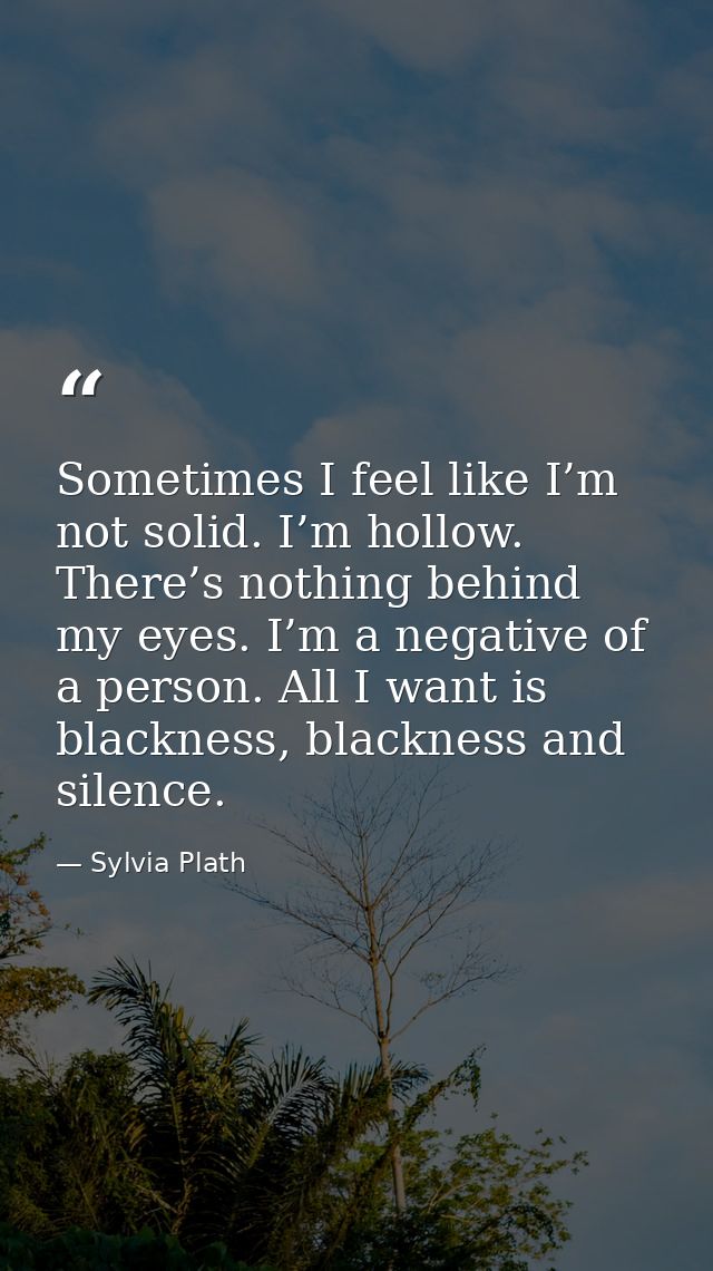 Sometimes I feel like I’m not solid. I’m hollow. There’s nothing behind my eyes. I’m a negative of a person. All I want  — Sylvia Plath