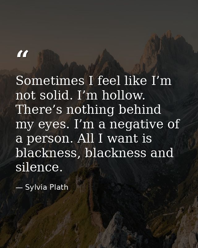 Sometimes I feel like I’m not solid. I’m hollow. There’s nothing behind my eyes. I’m a negative of a person. All I want  — Sylvia Plath