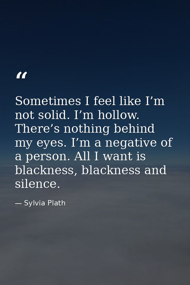 Sometimes I feel like I’m not solid. I’m hollow. There’s nothing behind my eyes. I’m a negative of a person. All I want  — Sylvia Plath