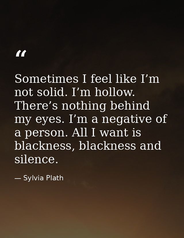 Sometimes I feel like I’m not solid. I’m hollow. There’s nothing behind my eyes. I’m a negative of a person. All I want  — Sylvia Plath