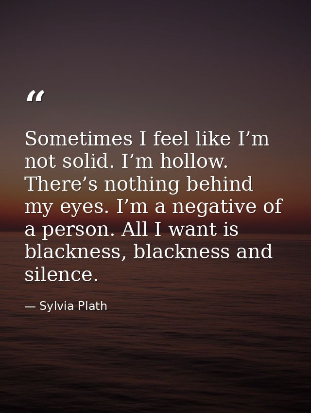 Sometimes I feel like I’m not solid. I’m hollow. There’s nothing behind my eyes. I’m a negative of a person. All I want  — Sylvia Plath