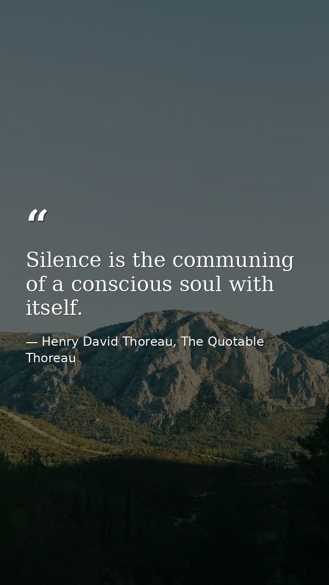 Silence is the communing of a conscious soul with itself. — Henry David Thoreau, The Quotable Thoreau