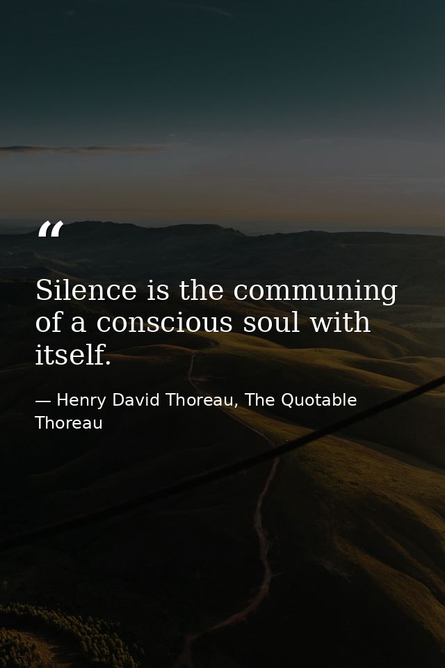 Silence is the communing of a conscious soul with itself. — Henry David Thoreau, The Quotable Thoreau