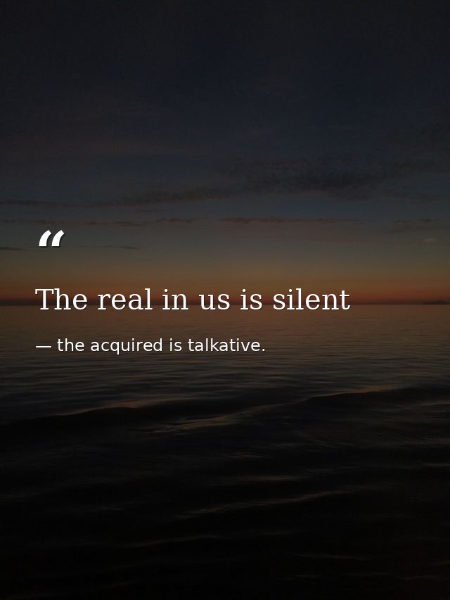 The real in us is silent — the acquired is talkative.
