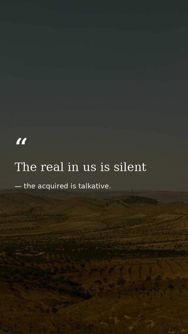 The real in us is silent — the acquired is talkative.