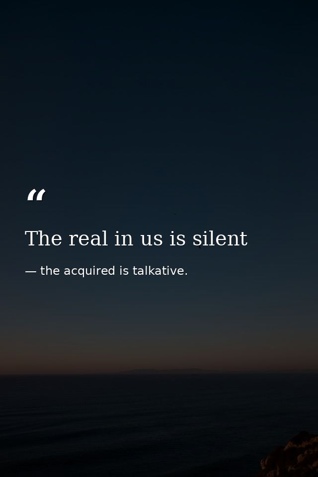 The real in us is silent — the acquired is talkative.
