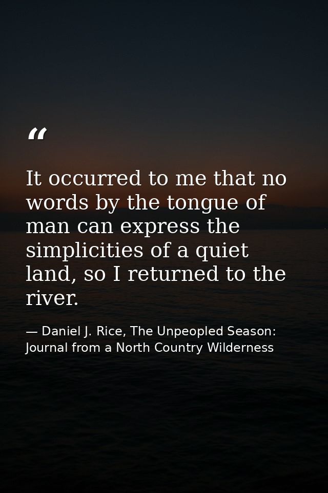 It occurred to me that no words by the tongue of man can express the simplicities of a quiet land, so I returned to the  — Daniel J. Rice, The Unpeopled Season: Journal from a North Country Wilderness
