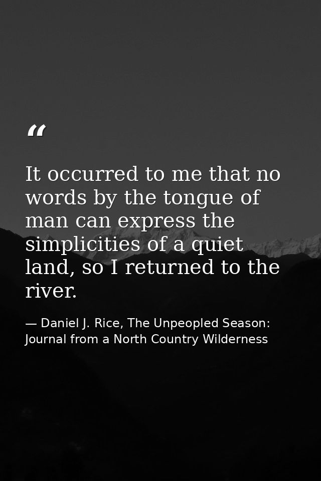 It occurred to me that no words by the tongue of man can express the simplicities of a quiet land, so I returned to the  — Daniel J. Rice, The Unpeopled Season: Journal from a North Country Wilderness