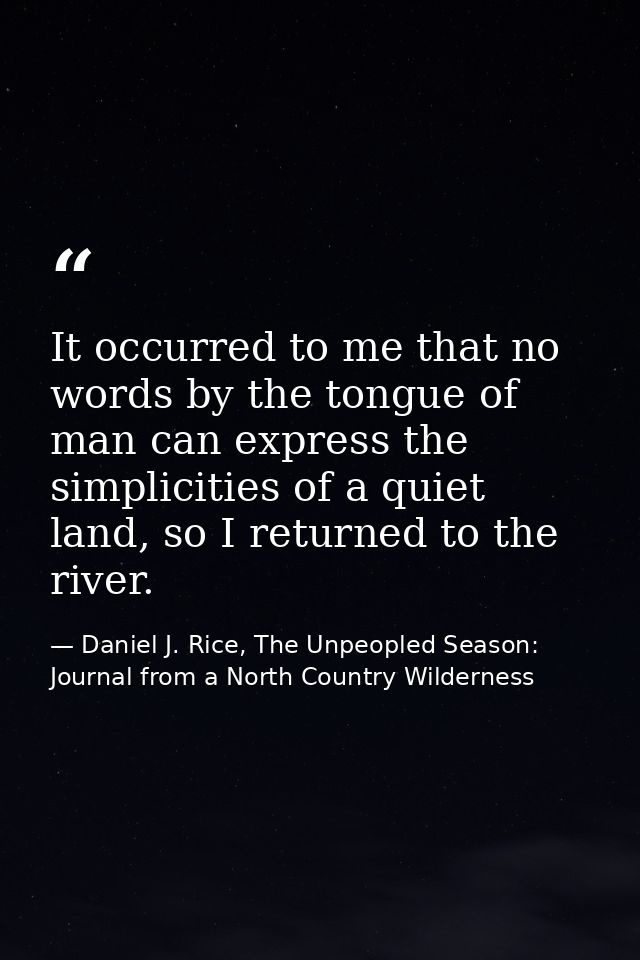 It occurred to me that no words by the tongue of man can express the simplicities of a quiet land, so I returned to the  — Daniel J. Rice, The Unpeopled Season: Journal from a North Country Wilderness