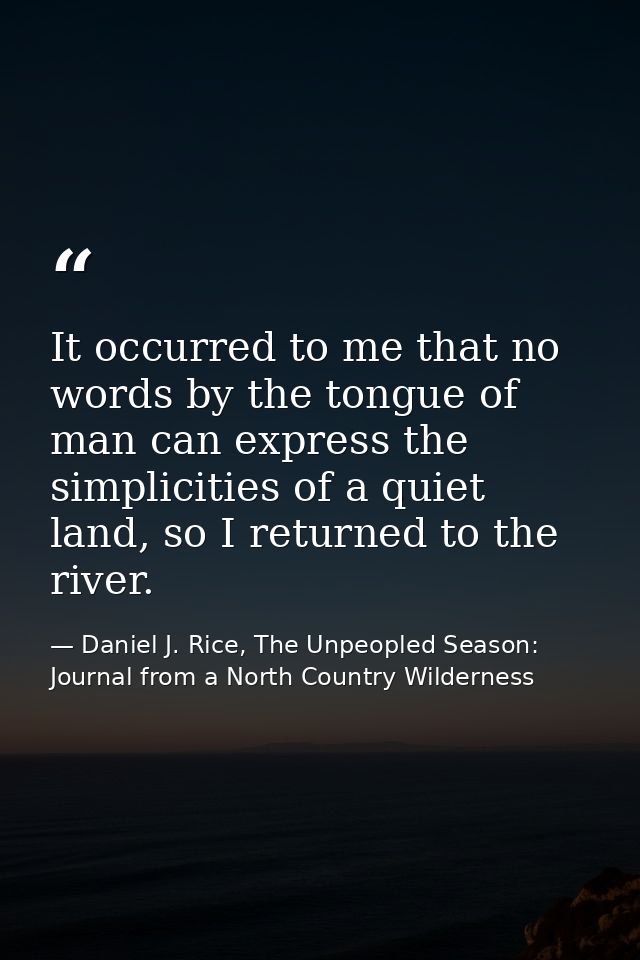 It occurred to me that no words by the tongue of man can express the simplicities of a quiet land, so I returned to the  — Daniel J. Rice, The Unpeopled Season: Journal from a North Country Wilderness