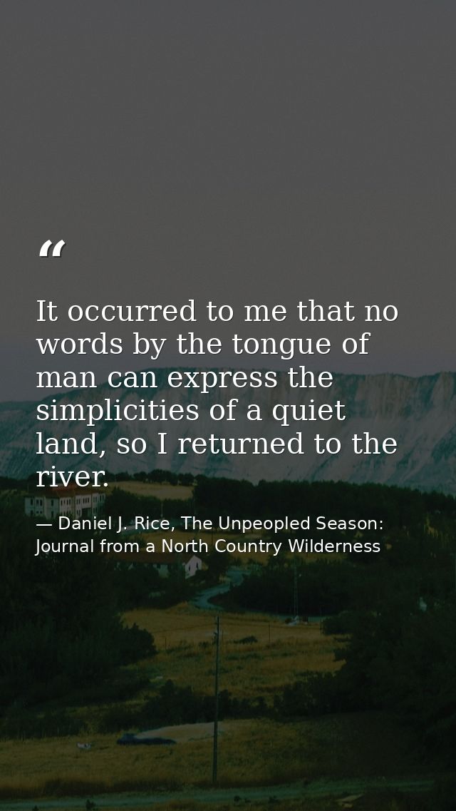It occurred to me that no words by the tongue of man can express the simplicities of a quiet land, so I returned to the  — Daniel J. Rice, The Unpeopled Season: Journal from a North Country Wilderness