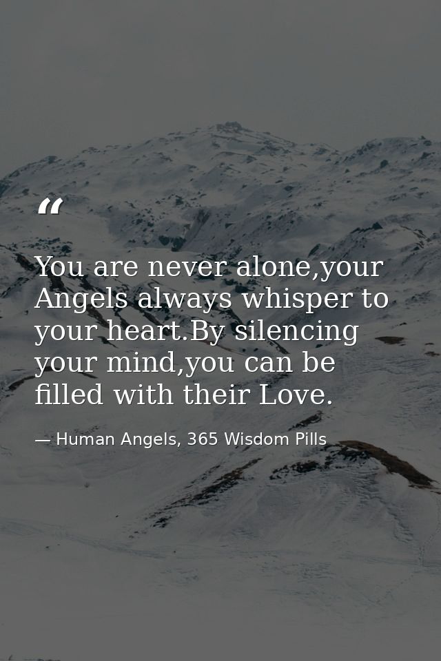 You are never alone,your Angels always whisper to your heart.By silencing your mind,you can be filled with their Love. — Human Angels, 365 Wisdom Pills