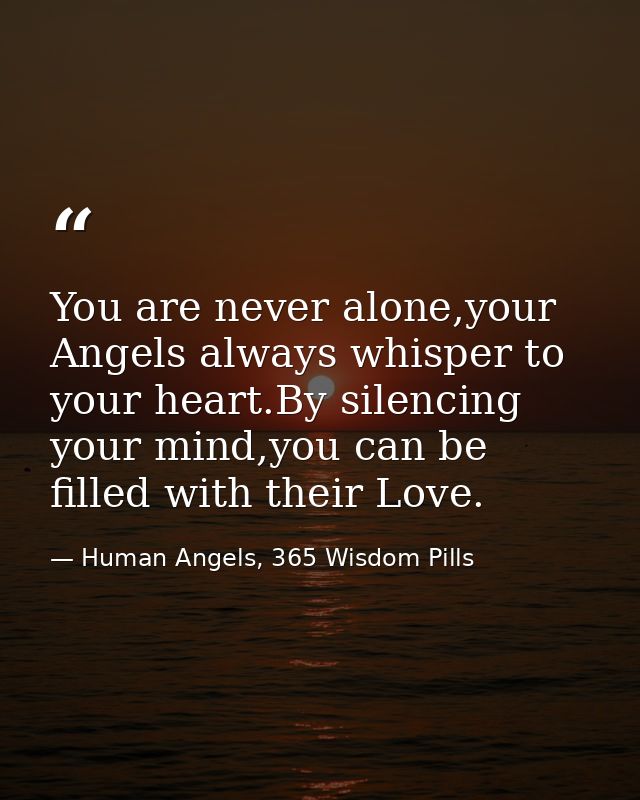 You are never alone,your Angels always whisper to your heart.By silencing your mind,you can be filled with their Love. — Human Angels, 365 Wisdom Pills