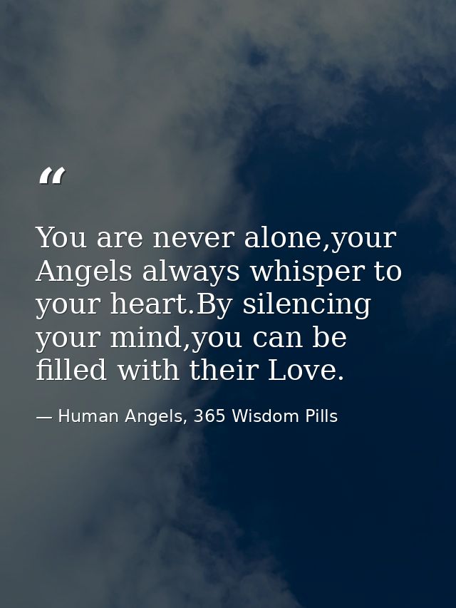 You are never alone,your Angels always whisper to your heart.By silencing your mind,you can be filled with their Love. — Human Angels, 365 Wisdom Pills