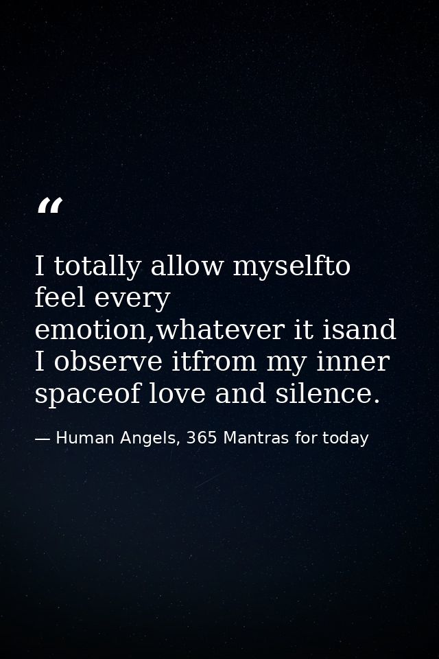 I totally allow myselfto feel every emotion,whatever it isand I observe itfrom my inner spaceof love and silence. — Human Angels, 365 Mantras for today