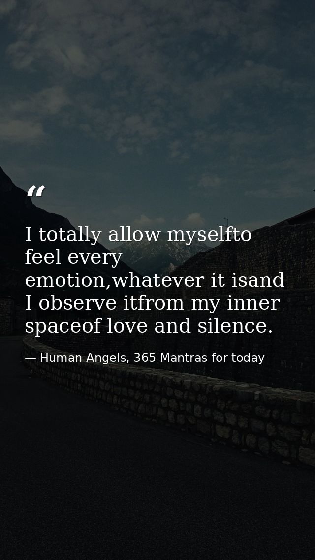 I totally allow myselfto feel every emotion,whatever it isand I observe itfrom my inner spaceof love and silence. — Human Angels, 365 Mantras for today