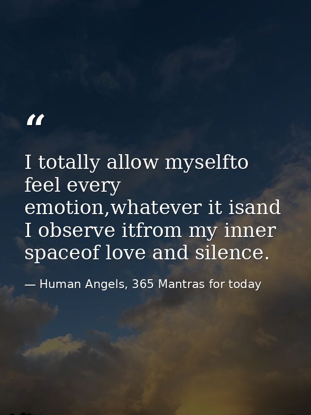 I totally allow myselfto feel every emotion,whatever it isand I observe itfrom my inner spaceof love and silence. — Human Angels, 365 Mantras for today