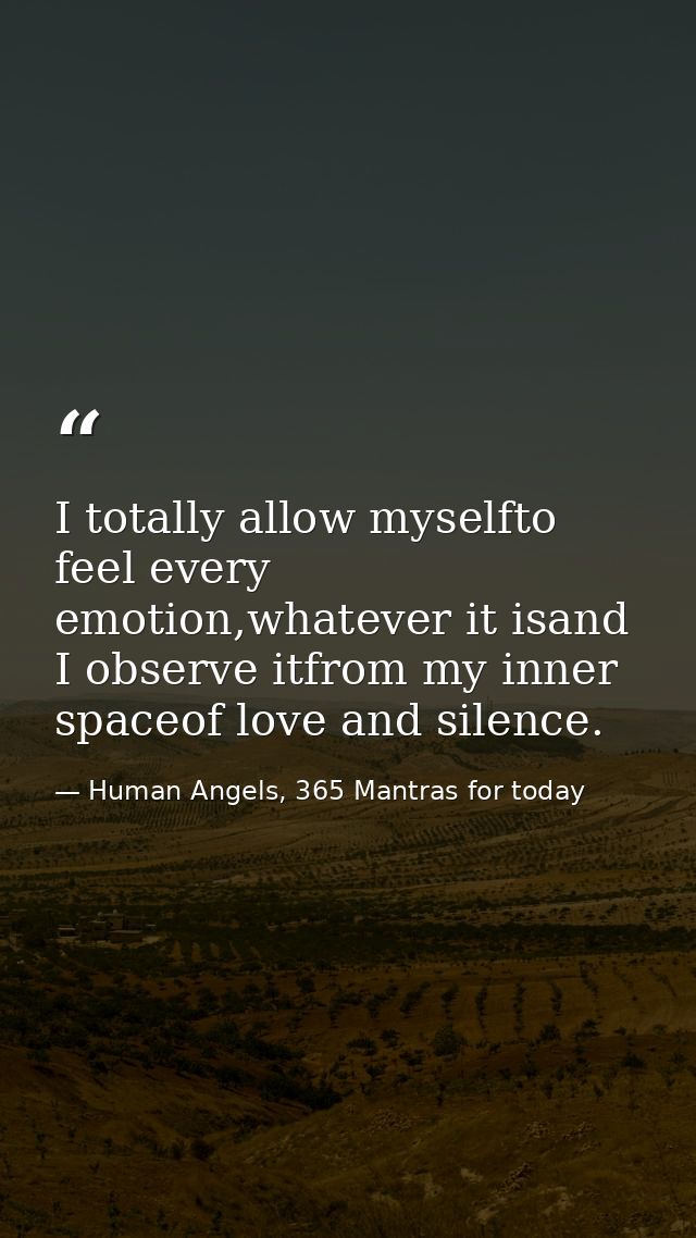 I totally allow myselfto feel every emotion,whatever it isand I observe itfrom my inner spaceof love and silence. — Human Angels, 365 Mantras for today