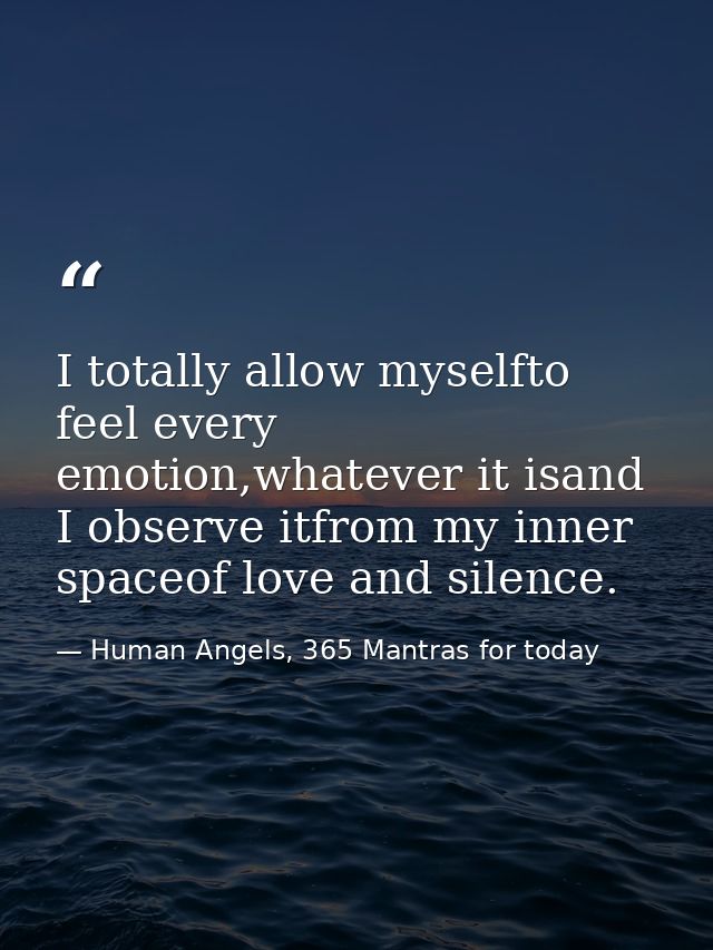 I totally allow myselfto feel every emotion,whatever it isand I observe itfrom my inner spaceof love and silence. — Human Angels, 365 Mantras for today