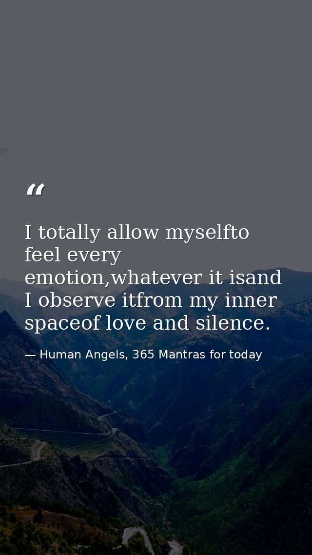 I totally allow myselfto feel every emotion,whatever it isand I observe itfrom my inner spaceof love and silence. — Human Angels, 365 Mantras for today