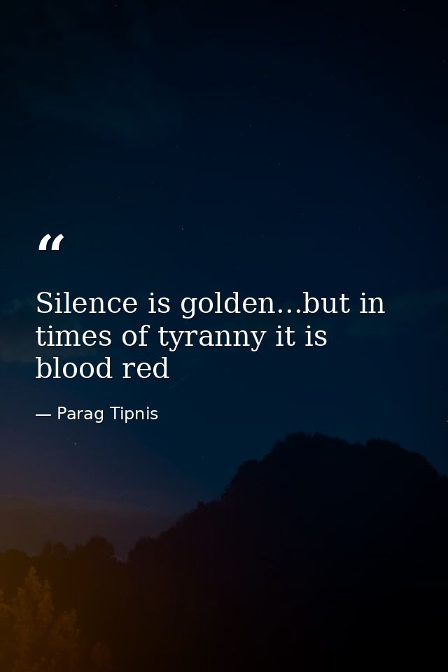 Silence is golden...but in times of tyranny it is blood red — Parag Tipnis