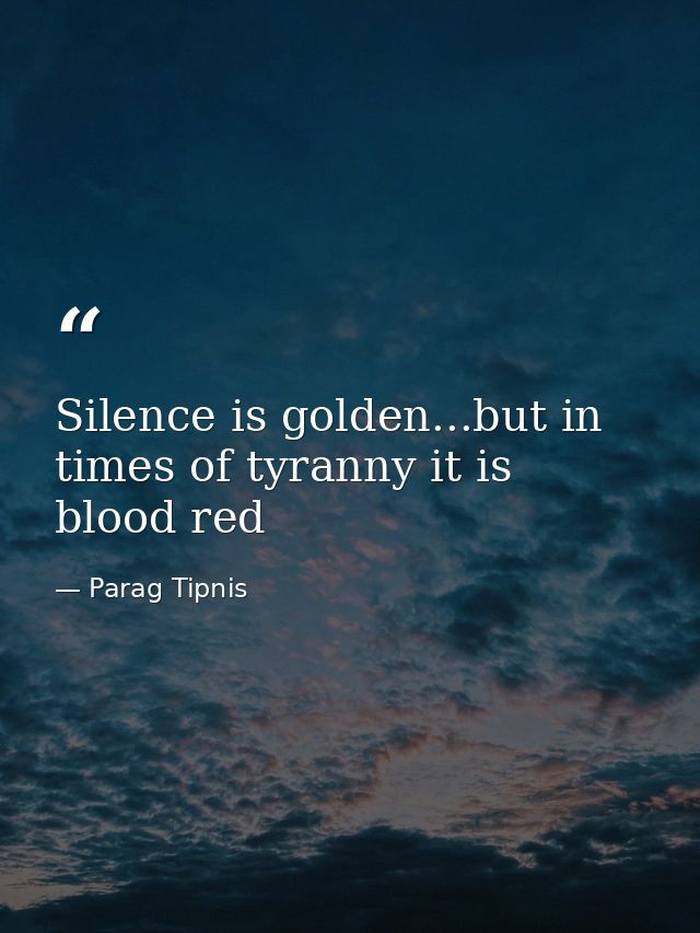 Silence is golden...but in times of tyranny it is blood red — Parag Tipnis