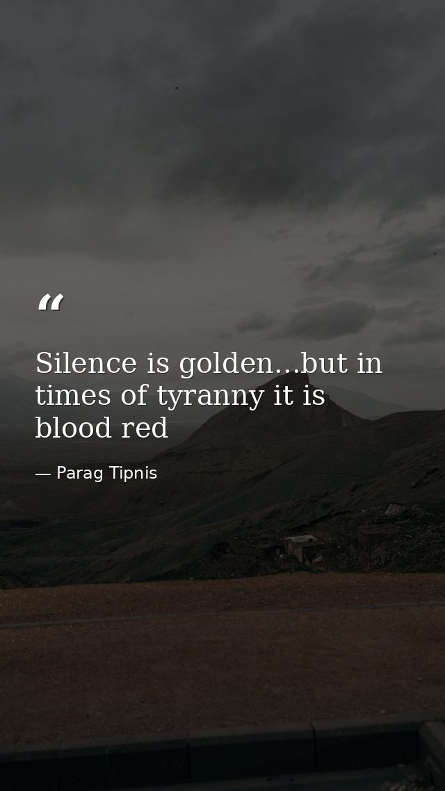 Silence is golden...but in times of tyranny it is blood red — Parag Tipnis
