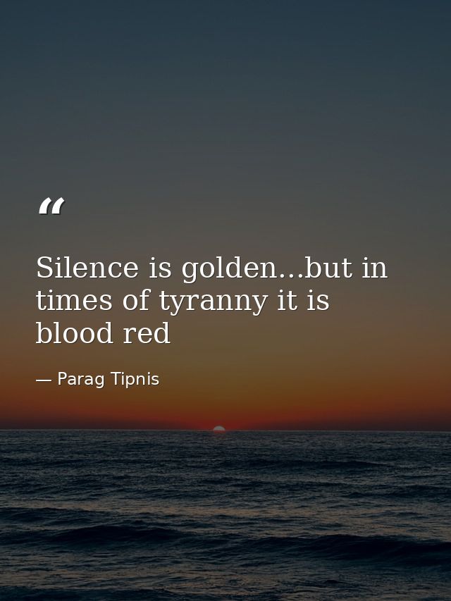 Silence is golden...but in times of tyranny it is blood red — Parag Tipnis