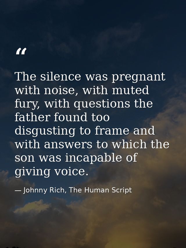 The silence was pregnant with noise, with muted fury, with questions the father found too disgusting to frame and with a — Johnny Rich, The Human Script