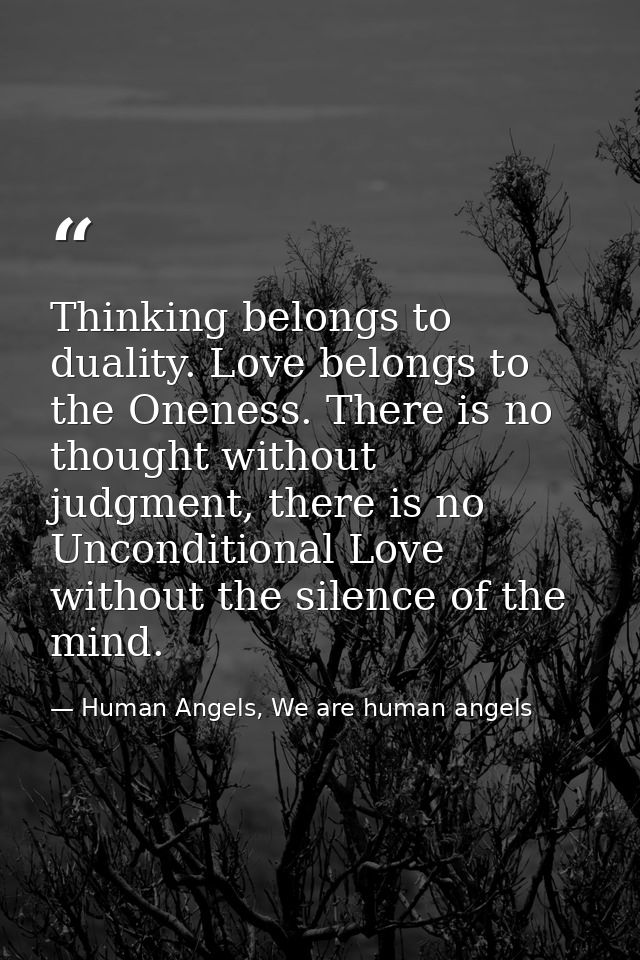Thinking belongs to duality. Love belongs to the Oneness. There is no thought without judgment, there is no Unconditiona — Human Angels, We are human angels