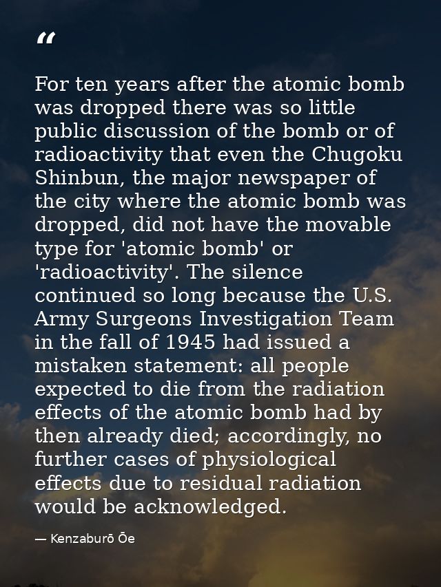 For ten years after the atomic bomb was dropped there was so little public discussion of the bomb or of radioactivity th — Kenzaburō Ōe