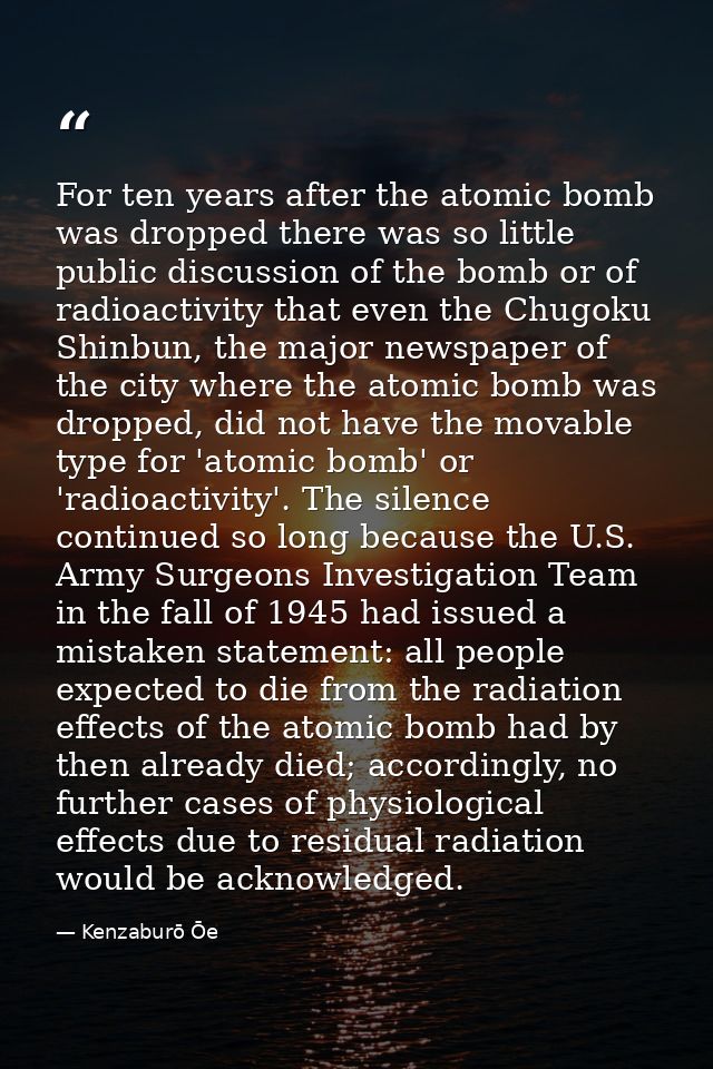 For ten years after the atomic bomb was dropped there was so little public discussion of the bomb or of radioactivity th — Kenzaburō Ōe