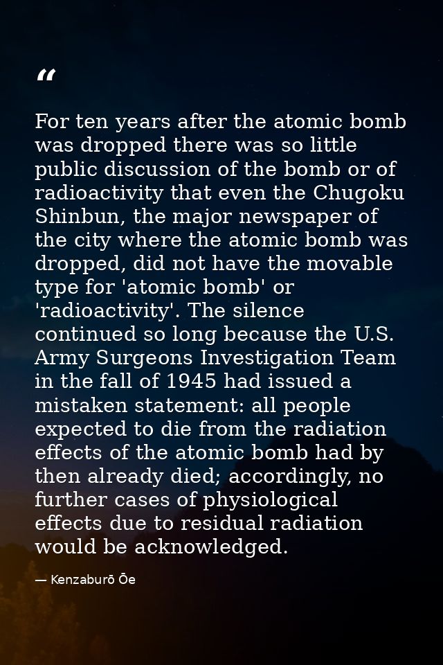 For ten years after the atomic bomb was dropped there was so little public discussion of the bomb or of radioactivity th — Kenzaburō Ōe