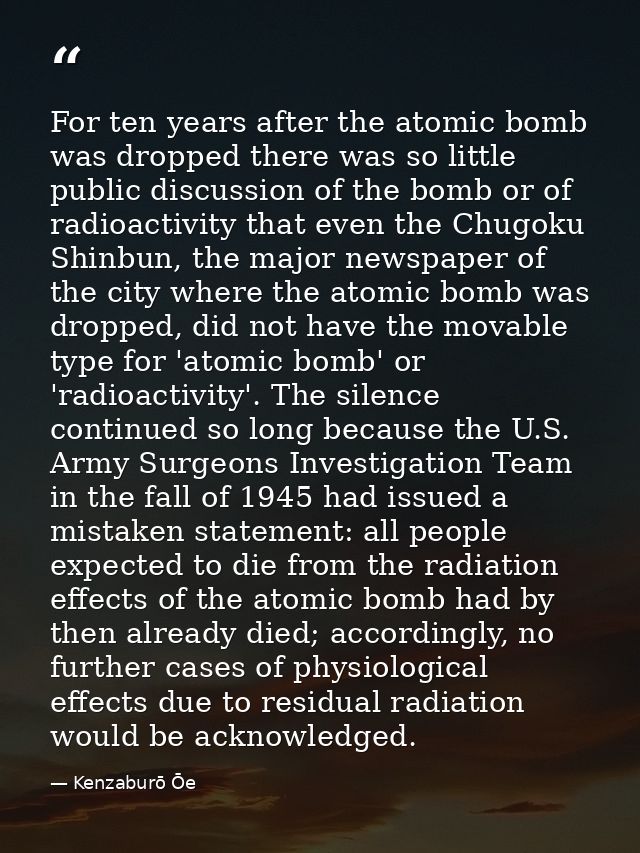 For ten years after the atomic bomb was dropped there was so little public discussion of the bomb or of radioactivity th — Kenzaburō Ōe