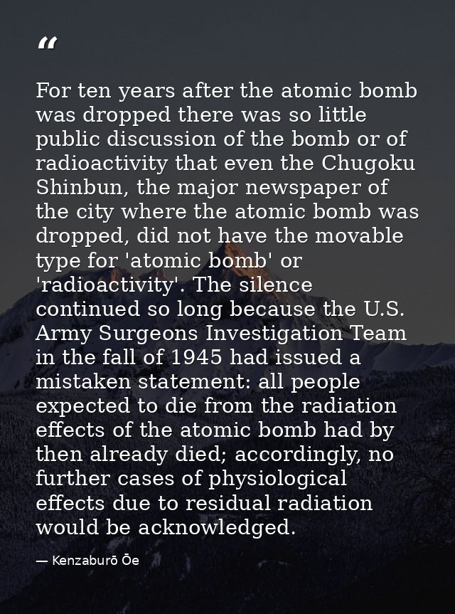 For ten years after the atomic bomb was dropped there was so little public discussion of the bomb or of radioactivity th — Kenzaburō Ōe