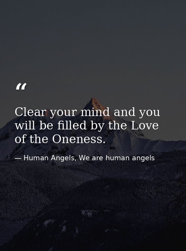 Clear your mind and you will be filled by the Love of the Oneness. — Human Angels, We are human angels