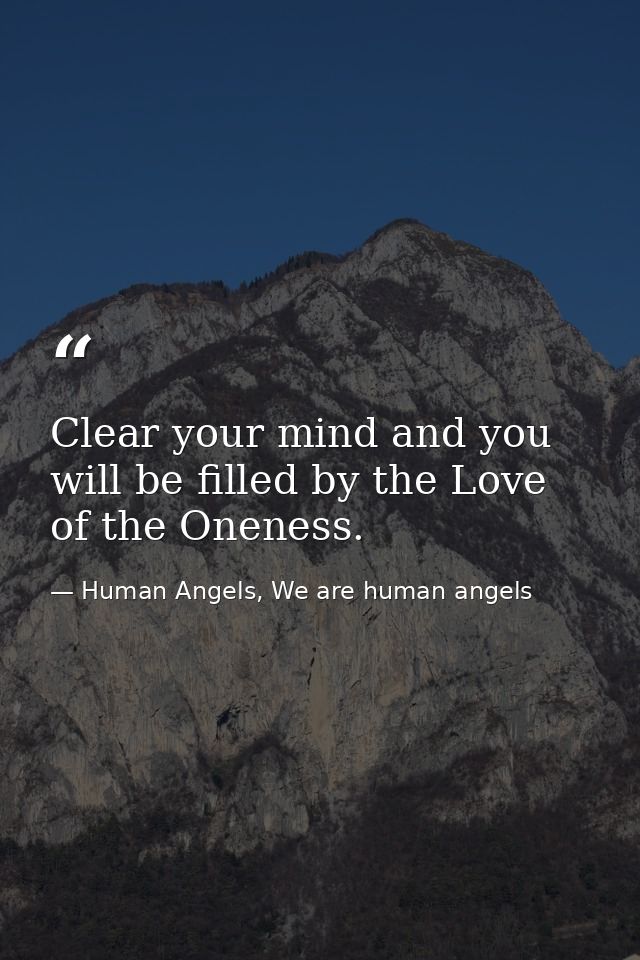 Clear your mind and you will be filled by the Love of the Oneness. — Human Angels, We are human angels