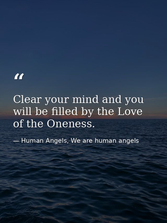 Clear your mind and you will be filled by the Love of the Oneness. — Human Angels, We are human angels