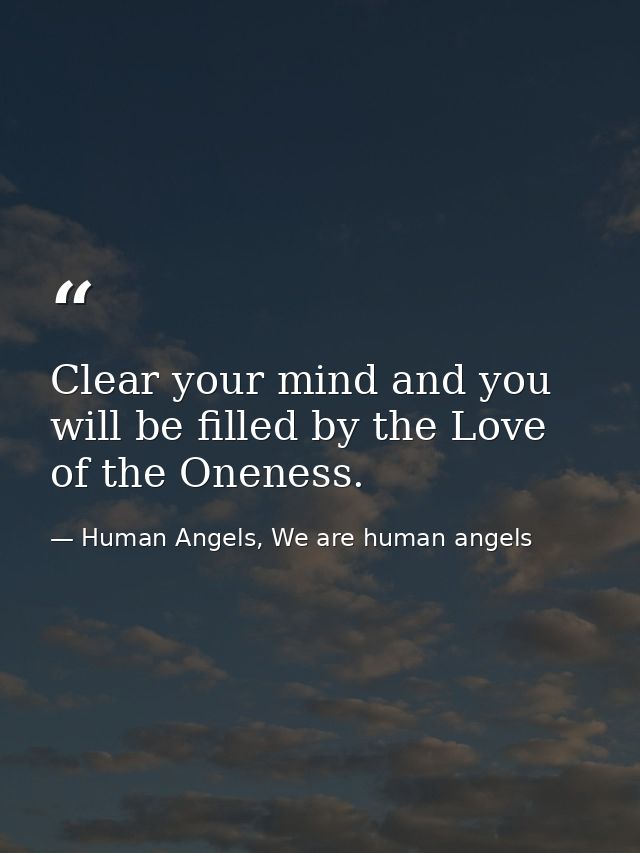 Clear your mind and you will be filled by the Love of the Oneness. — Human Angels, We are human angels